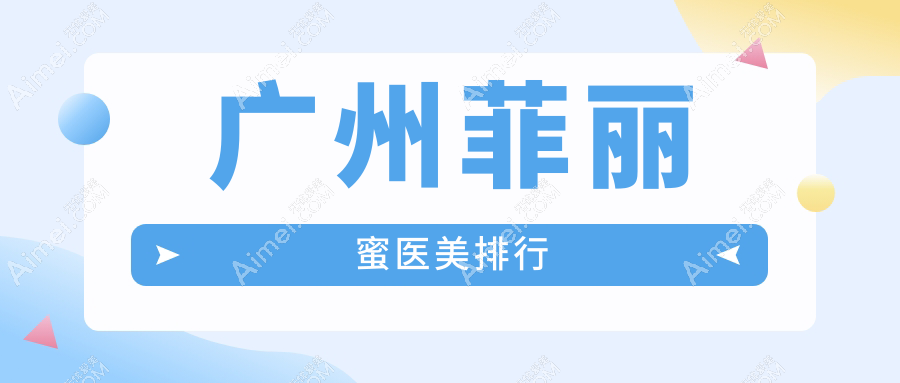 广州地区菲丽蜜整形排名前10医美机构推荐，附价格表及医院详细地址