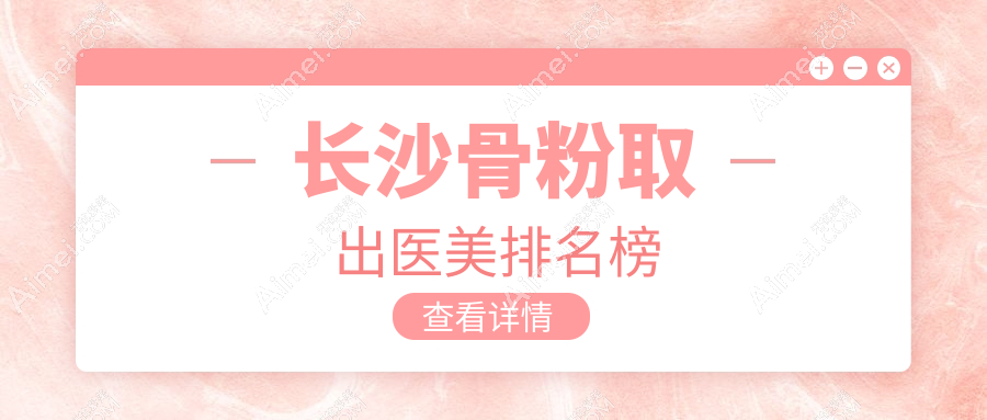 长沙专业骨粉取出医美机构排名出炉，附上详尽骨粉取出价格表参考