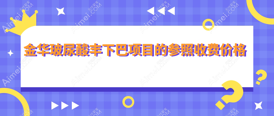 金华玻尿酸丰下巴价格表一览 透明收费医院地址速查