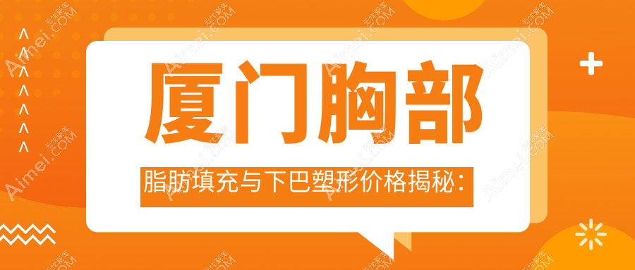 厦门胸部脂肪填充与下巴塑形价格揭秘:专业医美服务费用指南
