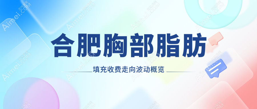 合肥胸部脂肪填充收费走向波动概览