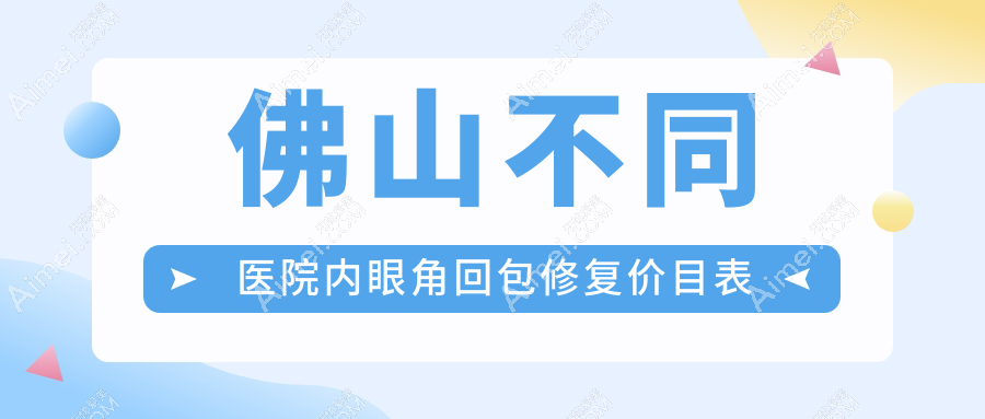 佛山不同医院内眼角回包修复价目表