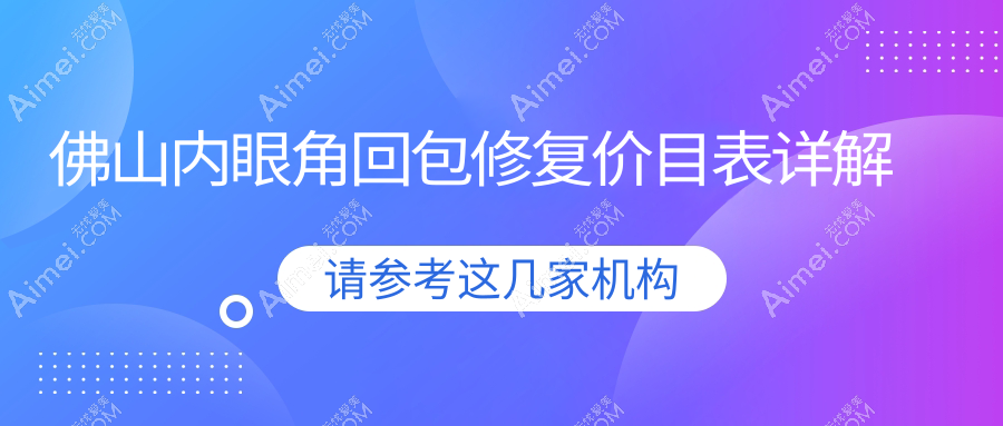 佛山内眼角回包修复费用解析，含睑外翻矫正3000元、眼袋3000元及眼综合10000元起