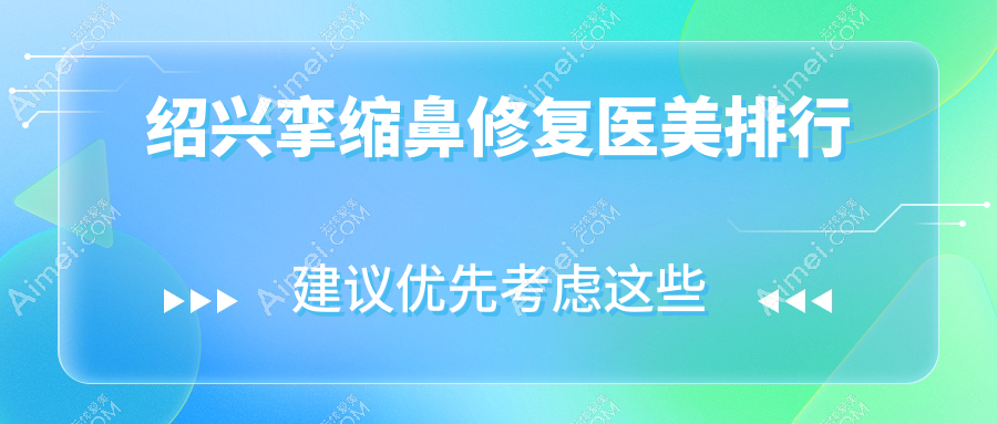 绍兴挛缩鼻修复推荐医院排名：金柯桥、脸博士华美等九家专业医美机构对比