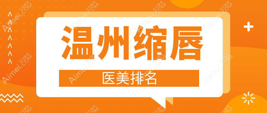 温州缩唇整形推荐：前10名医美医院榜单，星范、粉范、哈啰等领衔