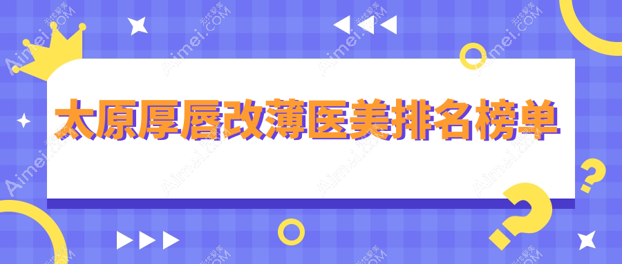 太原厚唇改薄医美医院排行揭晓新选择：太原军大整形美容新上榜，军大医疗美容与美媛荟争艳