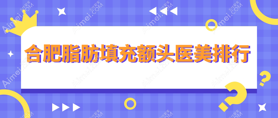 安徽合肥脂肪填充额头精选前十强医美机构 飞橙台美等名院力荐