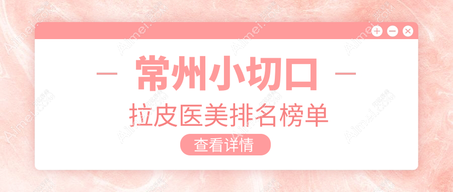 常州做小切口拉皮医美医院排名揭晓，专业医院推荐，小切口拉皮仅需3000元起！