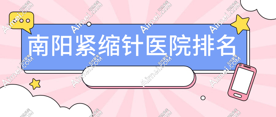 南阳紧缩针医院排名:卫健委严查名单中私立VS公立真实口碑调查