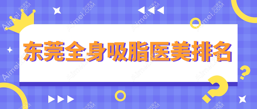 东莞做全身吸脂推荐前10医美机构榜单 涵盖静颜丹妮拉至诺伊等精品医院