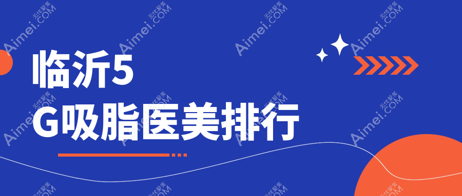 临沂做5G吸脂精选前五医美机构推荐，含临沂爱美医疗美容等名院集结