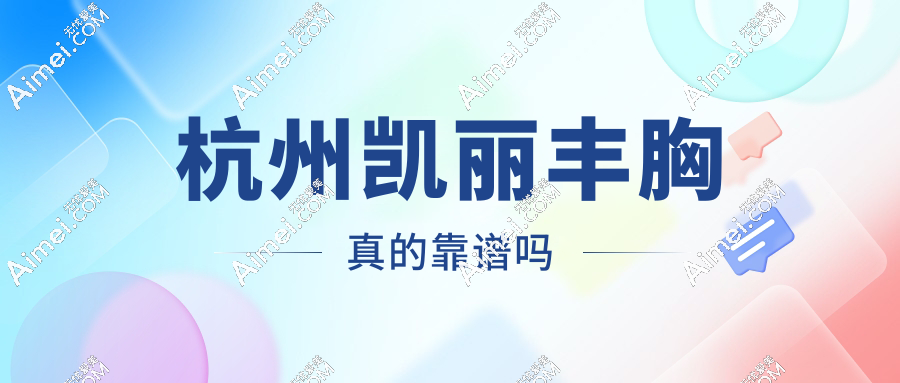 杭州凯丽丰胸真的靠谱吗？2025隆胸真实评价+隆胸失败修复曝光