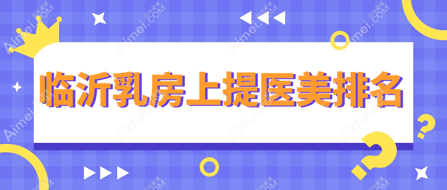 临沂乳房上提哪家医美医院好 正规乳房提升术价格20000元起