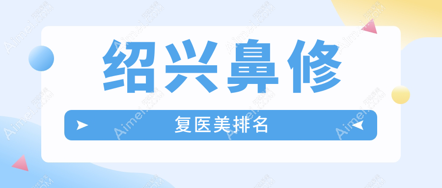 绍兴鼻修复哪家强？推荐这9家医美医院：维美、金柯桥、西子美等全面解析
