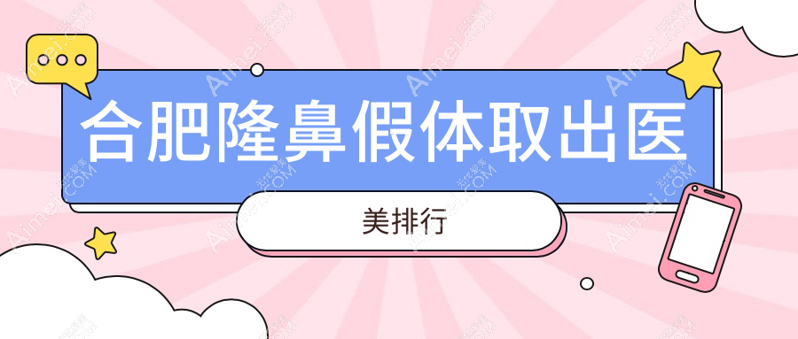 合肥隆鼻假体取出前10医美机构揭秘，专业安全，假体取出价格仅需3000元起