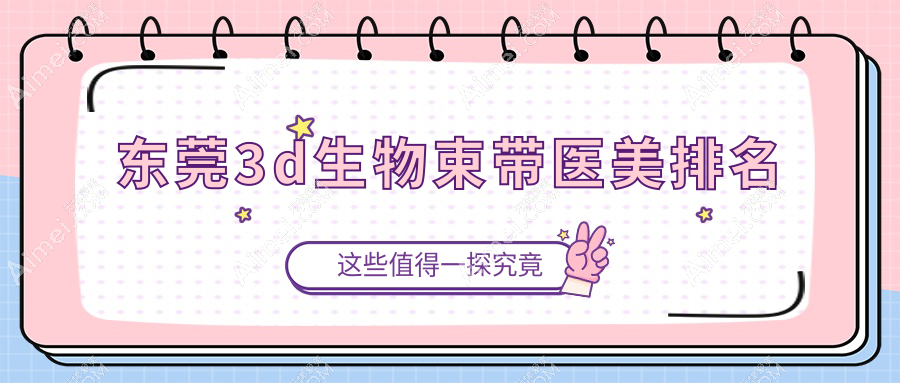 东莞3D生物束带医美医院排名揭晓，星采西妃佰佳韩美等十强推荐-含静颜丹妮拉缔美环球美伊然台心科医能