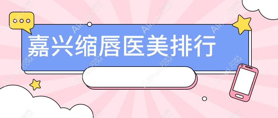 嘉兴地区缩唇医美优选医院推荐 详细了解缩唇手术价格表