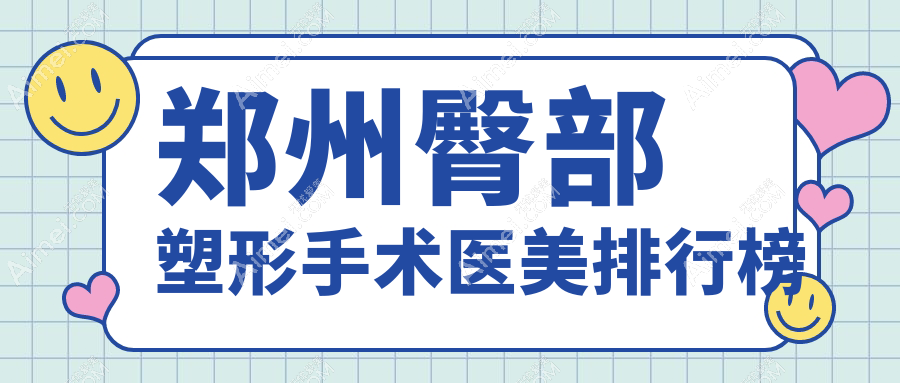 郑州地区臀部塑形手术医美机构排名推荐，附价格表及医院详细地址