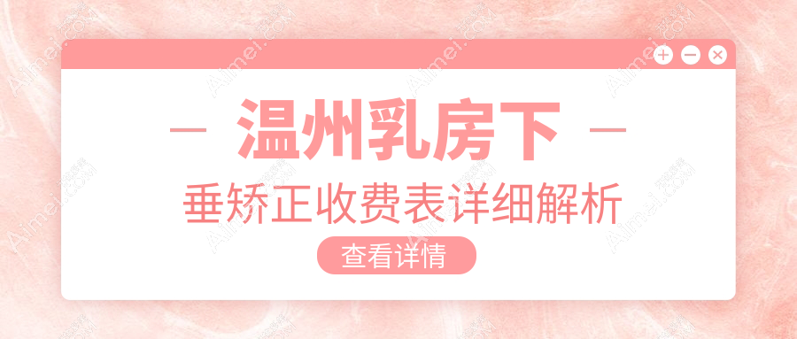 温州乳房下垂矫正价格一览，专业医美机构报价及医院地址详情