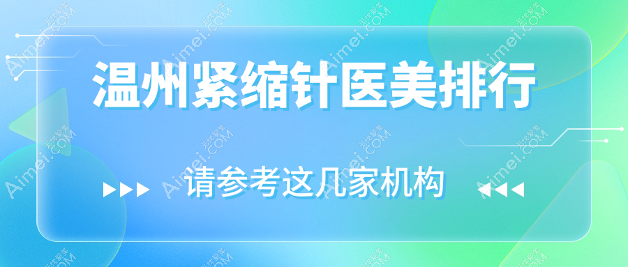 温州紧缩针排行前十医美机构揭秘，附紧缩针价格表及医院详细地址