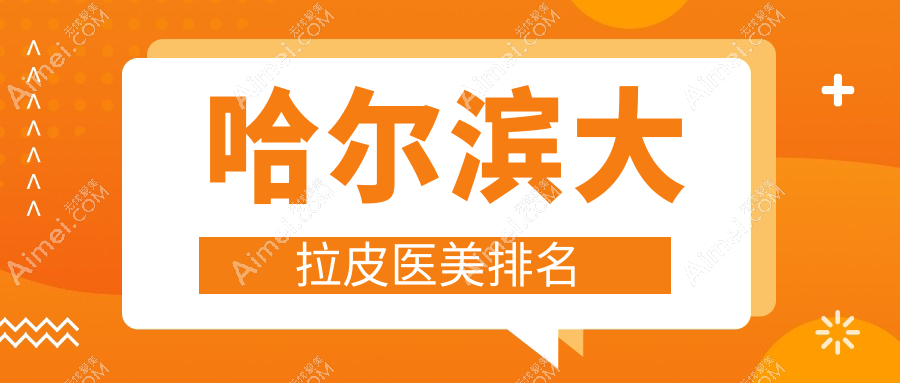 哈尔滨做大拉皮推荐前10医美机构：索菲亿术紫熙等哪家强？