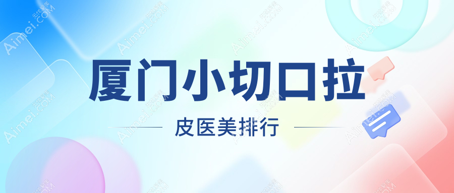 厦门做小切口拉皮前十医美机构精选，权威推荐附小切口拉皮价格表详询