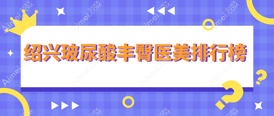 绍兴玻尿酸丰臀哪家医美医院好？专业推荐，附玻尿酸丰臀价格表详解