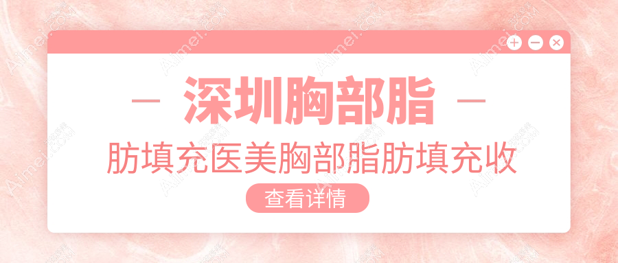 深圳胸部脂肪填充医美胸部脂肪填充收费表