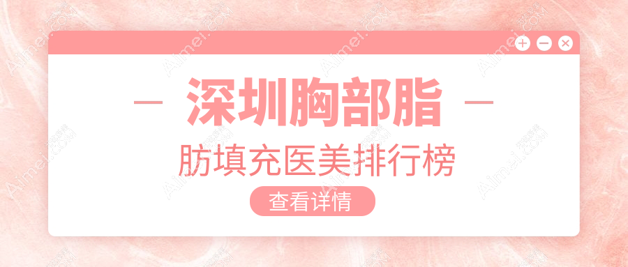 深圳胸部脂肪填充热门推荐：揭秘前10榜单中深圳可唯医疗美容诊所的独特魅力