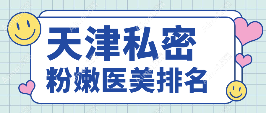 天津私密粉嫩医美医院优选推荐 哪家效果好且附有价格表详解