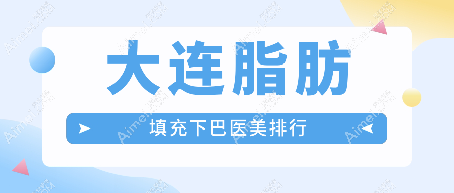 大连脂肪填充下巴医美排行：十大医院推荐，雅婷、星妍、沙医生等上榜！