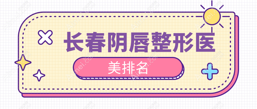 长春阴唇整形哪家医美医院好？专业推荐，附详细价格表参考