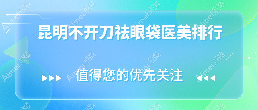 昆明不开刀祛眼袋医美医院推荐 哪家专业安全 1000元起享美丽蜕变