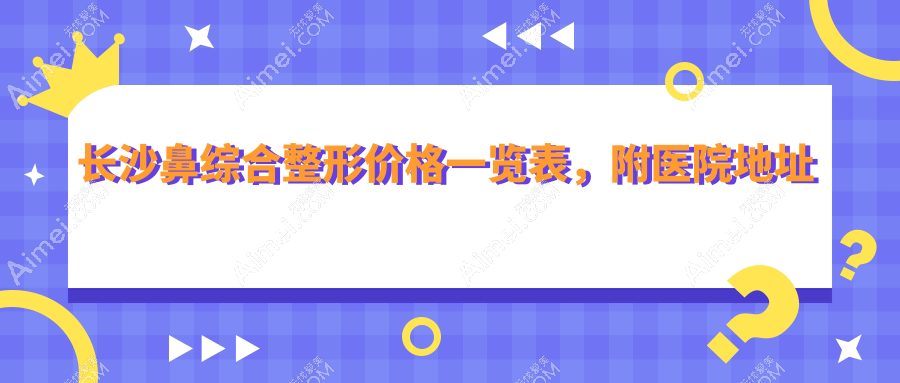 长沙鼻综合整形价格一览表，附医院地址及详细费用解析