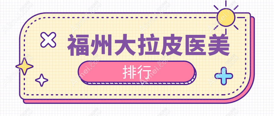 福州大拉皮整形推荐：揭秘前10医美机构，附上价格表及医院详细地址