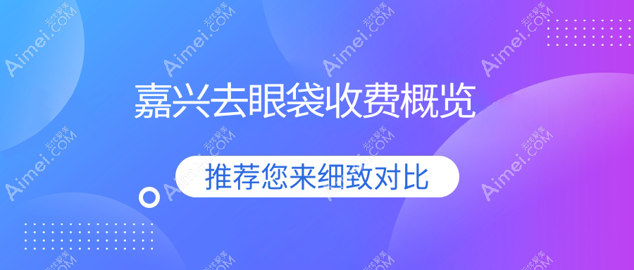 嘉兴去眼袋价格表详解，含卧蚕保护方案，外眼角美化同步参考