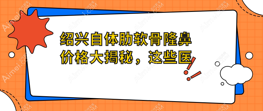 绍兴自体肋软骨隆鼻价格大揭秘,这些医院报价如何?含浙江诸暨西子美等9家医美机构