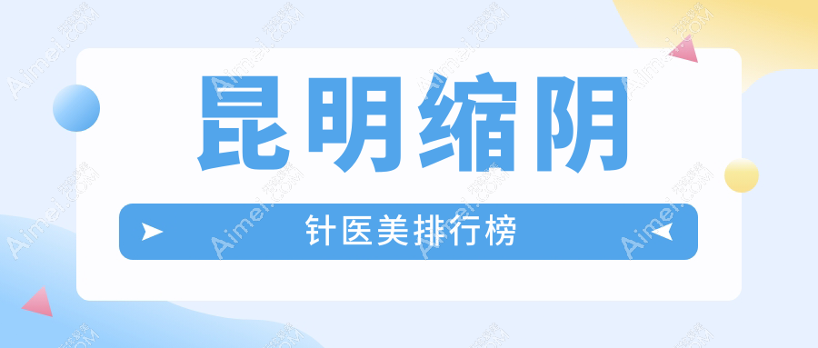 云南昆明缩阴针医美推荐：十大医院比拼，华美美莱、梦想整形等谁领风骚？