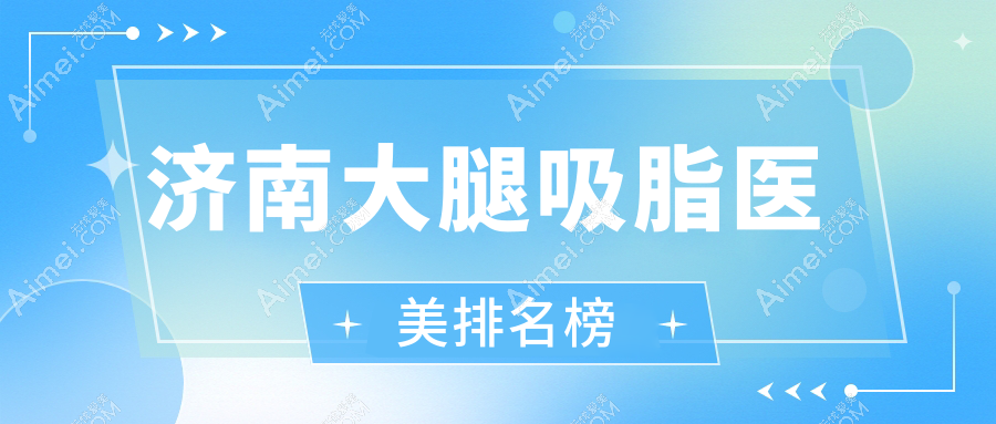 济南大腿吸脂医美机构哪家好？专业推荐，附价格表及医院详细地址