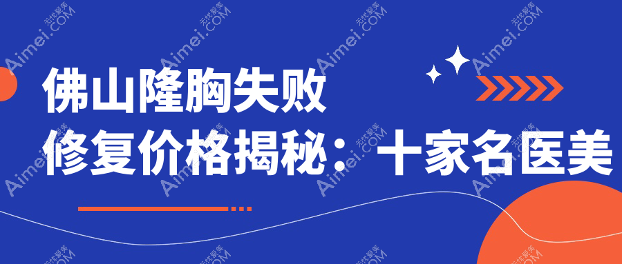 佛山隆胸失败修复价格揭秘：十家名医美机构对比，梦露、曙光金子、华美等收费如何？