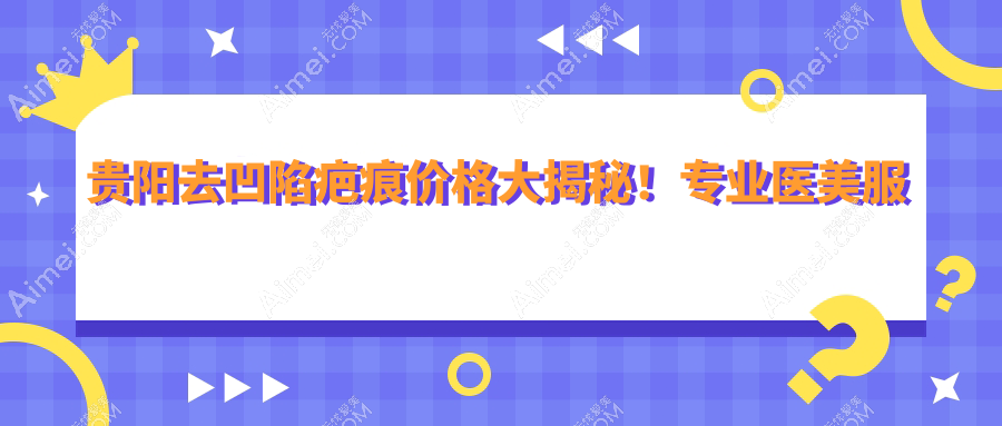 贵阳去凹陷疤痕价格大揭秘!专业医美服务,费用仅需4000元起
