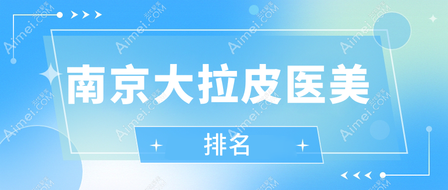 南京大拉皮医美医院排名出炉！南京嘉怡美医疗美容门诊部实力上榜