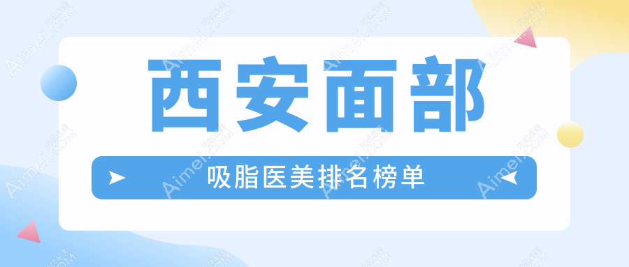 西安面部吸脂医美医院排名榜单发布，内含价格表及医院详细地址