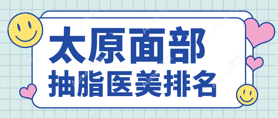 太原面部抽脂权威推荐：前10医美医院排名，详解面部抽脂价格表助您选择