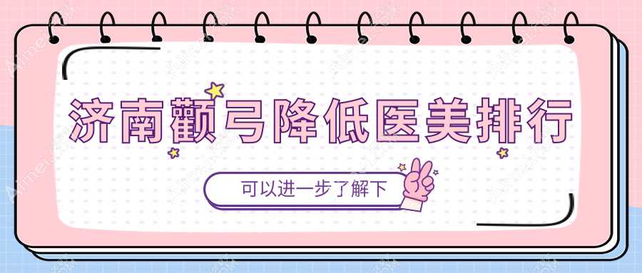 济南颧弓降低手术十佳医美机构揭晓，术前必看颧弓降低价格表指南