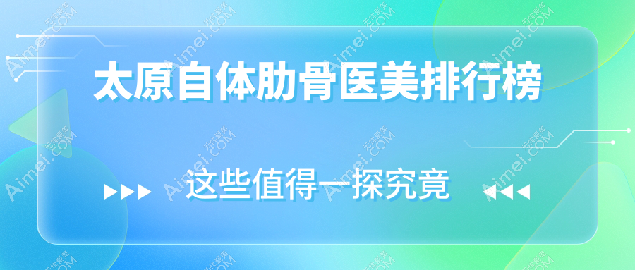 太原自体肋骨医美优选医院揭秘 哪家技术好还附价格表参考