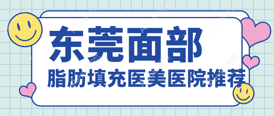 东莞面部脂肪填充价格指南:十家医美机构报价对比,含东莞台心医院美容科等