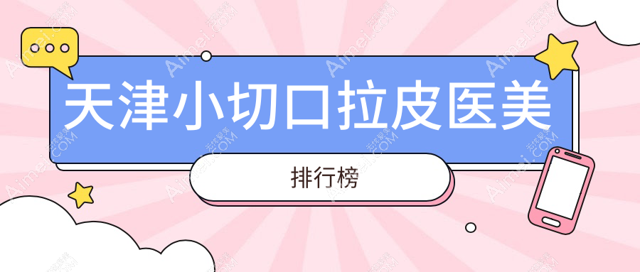 天津地区小切口拉皮医美医院排行出炉，附价格表及医院详细地址