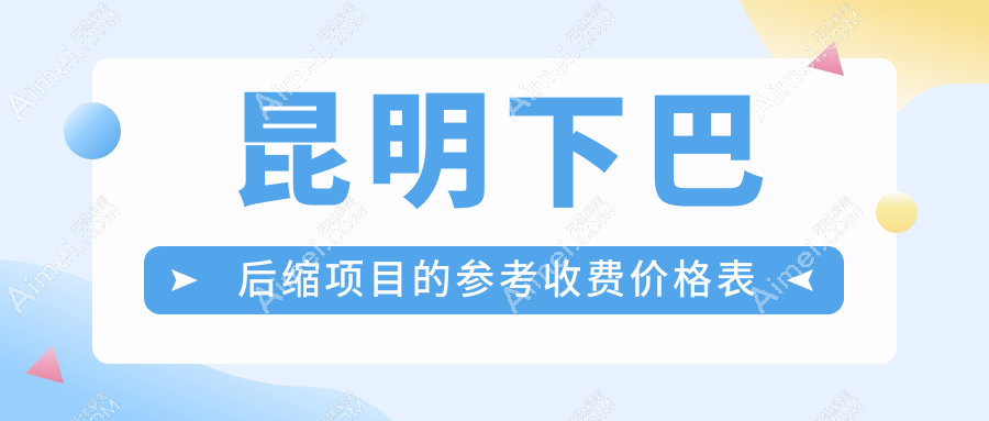 昆明下巴后缩矫正价格全解析，吴氏嘉美时光昆大等医美机构报价对比