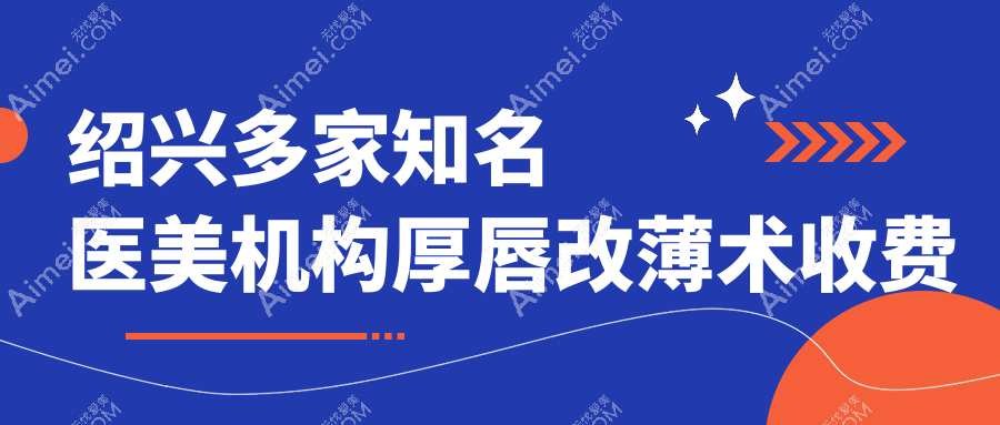 绍兴多家知名医美机构厚唇改薄术收费标准，艺美维美等权威医院详解